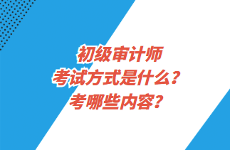 初級審計師考試方式是什么？考哪些內(nèi)容？