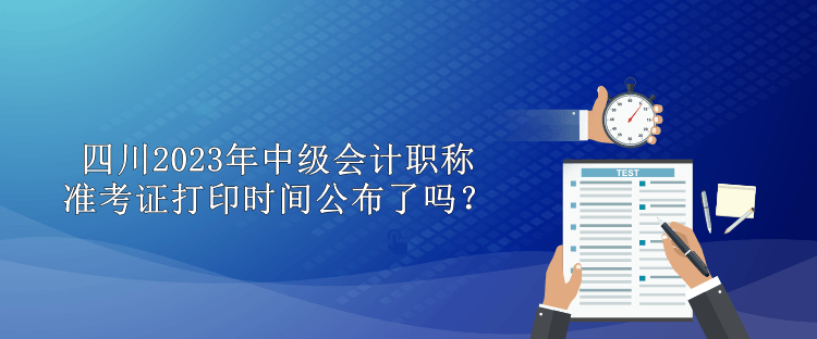 四川2023年中級會計(jì)職稱準(zhǔn)考證打印時(shí)間公布了嗎？