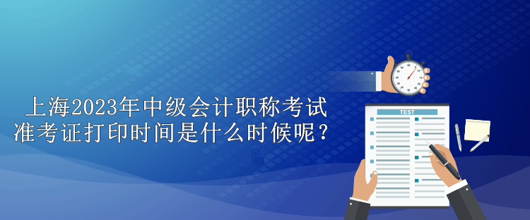 上海2023年中級(jí)會(huì)計(jì)職稱考試準(zhǔn)考證打印時(shí)間是什么時(shí)候呢？