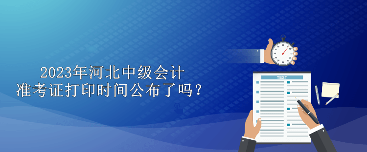 2023年河北中級(jí)會(huì)計(jì)準(zhǔn)考證打印時(shí)間公布了嗎？