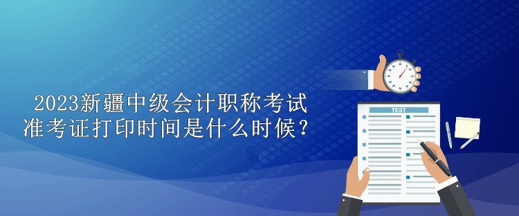 2023新疆中級(jí)會(huì)計(jì)職稱考試準(zhǔn)考證打印時(shí)間是什么時(shí)候？