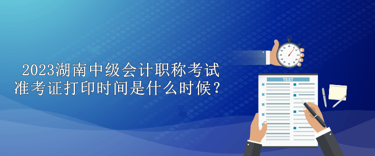 2023湖南中級(jí)會(huì)計(jì)職稱考試準(zhǔn)考證打印時(shí)間是什么時(shí)候？