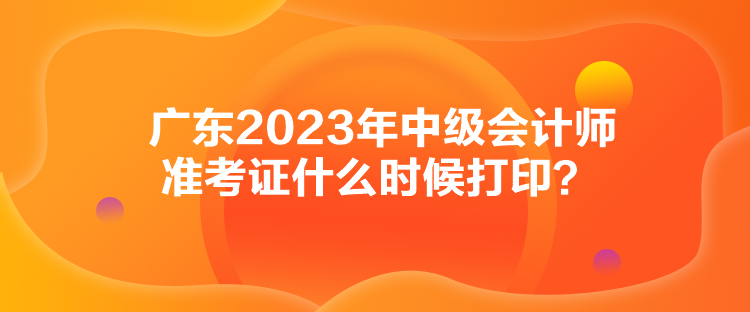 廣東2023年中級會計師準考證什么時候打??？