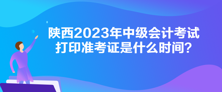 陜西2023年中級會計考試打印準(zhǔn)考證是什么時間？