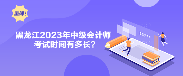 黑龍江2023年中級會計師考試時間有多長？