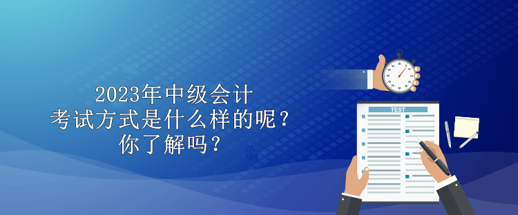 2023年中級會計考試方式是什么樣的呢？你了解嗎？