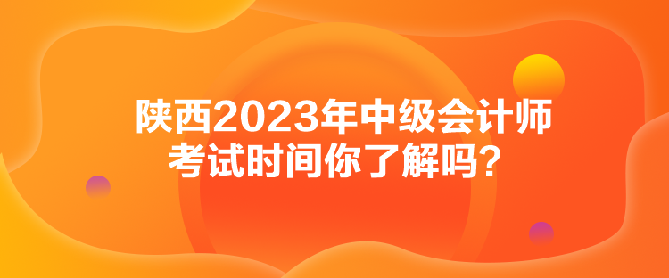 陜西2023年中級會(huì)計(jì)師考試時(shí)間你了解嗎？