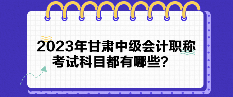 2023年甘肅中級(jí)會(huì)計(jì)職稱考試科目都有哪些？