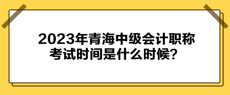 2023年青海中級(jí)會(huì)計(jì)職稱考試時(shí)間是什么時(shí)候？