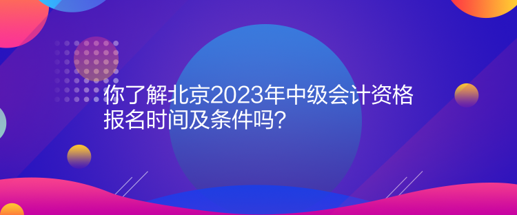 你了解北京2023年中級會計資格報名時間及條件嗎？