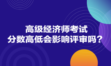 高級經(jīng)濟師考試分數(shù)高低會影響評審嗎？