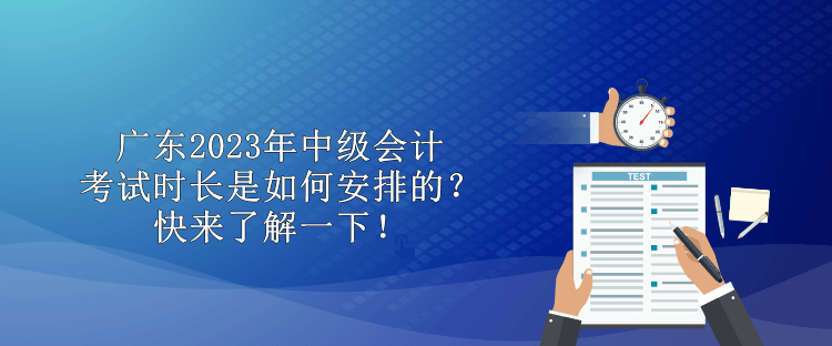 廣東2023年中級會計考試時長是如何安排的？快來了解一下！