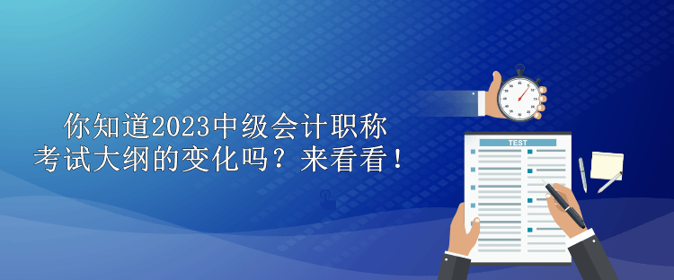 你知道2023中級(jí)會(huì)計(jì)職稱考試大綱的變化嗎？來看看！