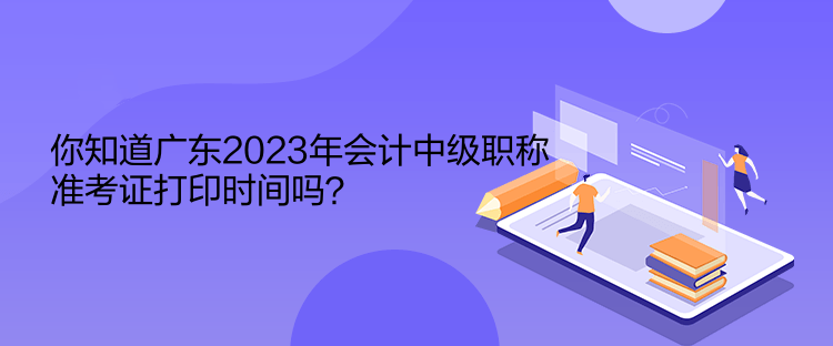 你知道廣東2023年會計中級職稱準(zhǔn)考證打印時間嗎？