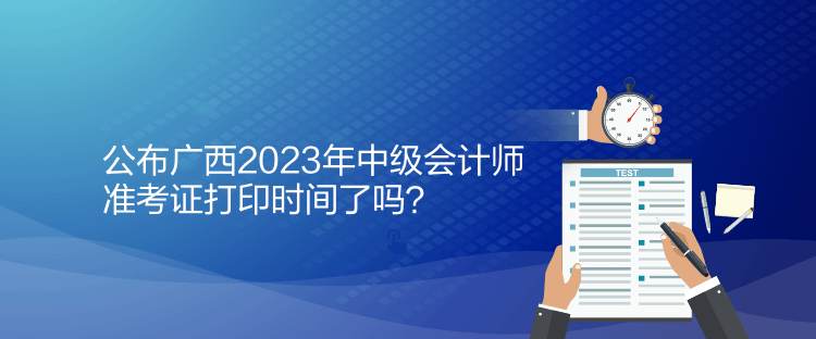 公布廣西2023年中級(jí)會(huì)計(jì)師準(zhǔn)考證打印時(shí)間了嗎？