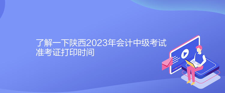 了解一下陜西2023年會計中級考試準考證打印時間