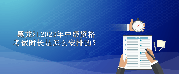 黑龍江2023年中級(jí)資格考試時(shí)長(zhǎng)是怎么安排的？