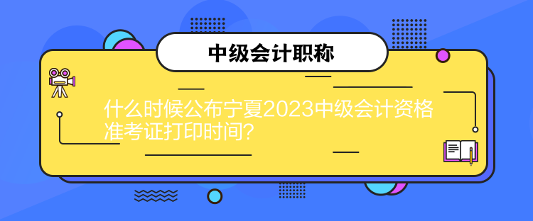 什么時(shí)候公布寧夏2023中級(jí)會(huì)計(jì)資格準(zhǔn)考證打印時(shí)間？