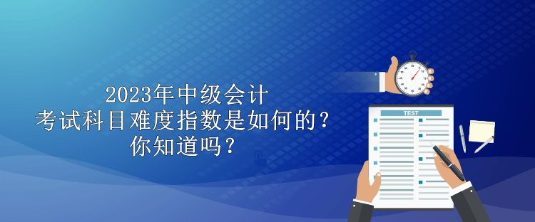 2023年中級(jí)會(huì)計(jì)考試科目難度指數(shù)是如何的？你知道嗎？