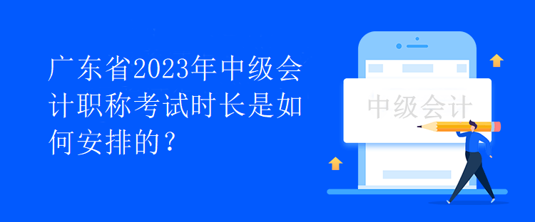 廣東省2023年中級(jí)會(huì)計(jì)職稱(chēng)考試時(shí)長(zhǎng)是如何安排的？