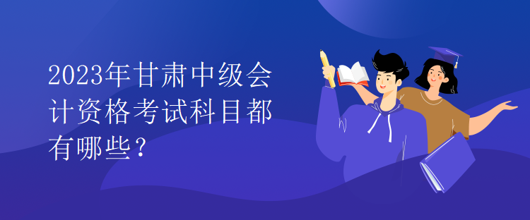 2023年甘肅中級會計資格考試科目都有哪些？