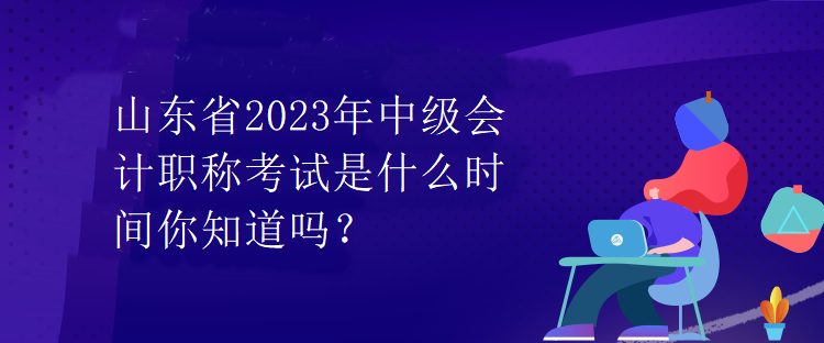 山東省2023年中級(jí)會(huì)計(jì)職稱考試是什么時(shí)間你知道嗎？