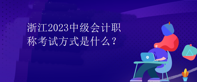 浙江2023中級會計職稱考試方式是什么？