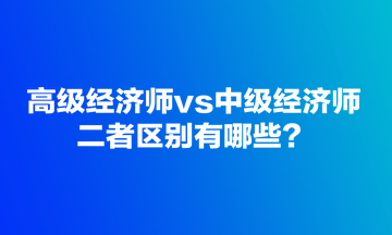 高級經(jīng)濟師vs中級經(jīng)濟師，二者區(qū)別有哪些？