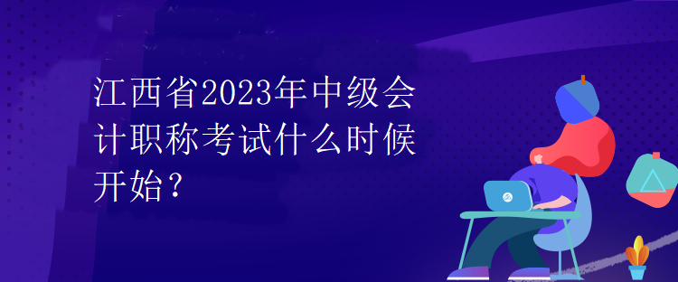 江西省2023年中級(jí)會(huì)計(jì)職稱考試什么時(shí)候開(kāi)始？