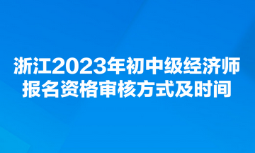 浙江2023年初中級經(jīng)濟師報名資格審核方式及時間