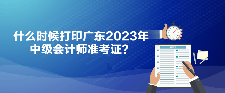 什么時(shí)候打印廣東2023年中級(jí)會(huì)計(jì)師準(zhǔn)考證？