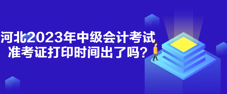 河北2023年中級會計考試準考證打印時間出了嗎？