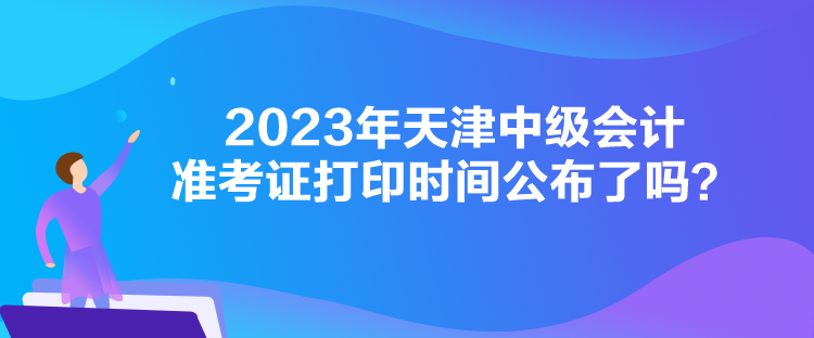 2023年天津中級(jí)會(huì)計(jì)準(zhǔn)考證打印時(shí)間公布了嗎？