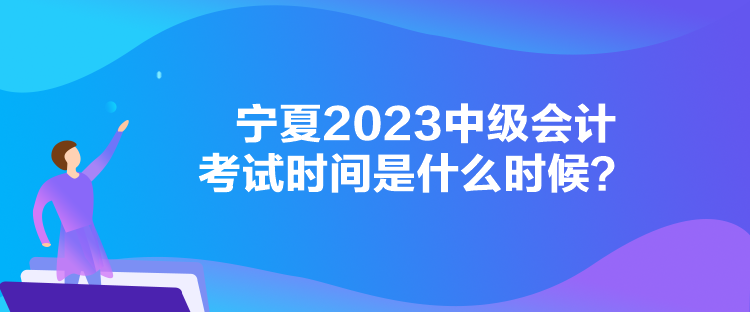 寧夏2023中級會計考試時間是什么時候？