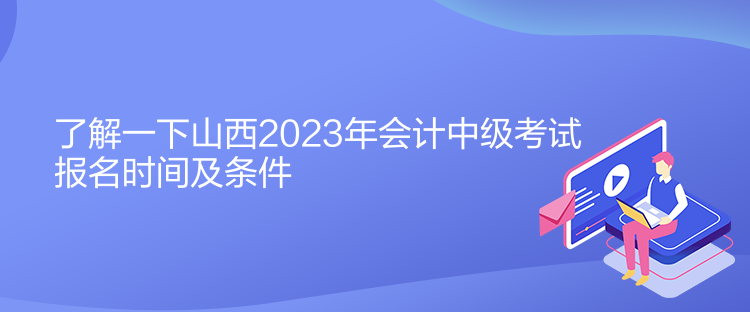 了解一下山西2023年會(huì)計(jì)中級(jí)考試報(bào)名時(shí)間及條件