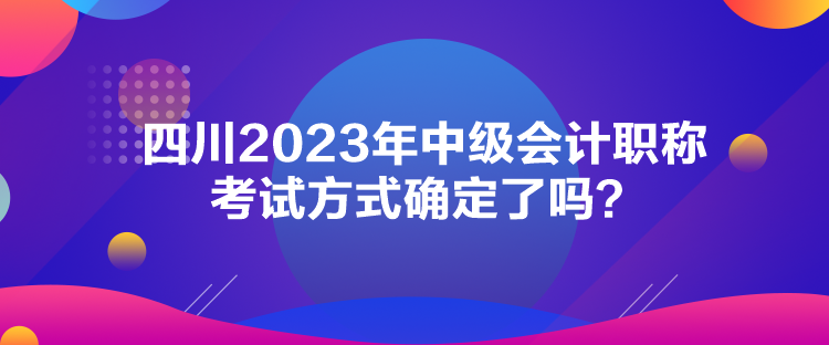 四川2023年中級(jí)會(huì)計(jì)職稱考試方式確定了嗎？