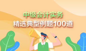 道道精選！2023年中級(jí)會(huì)計(jì)實(shí)務(wù)精選典型例題100道