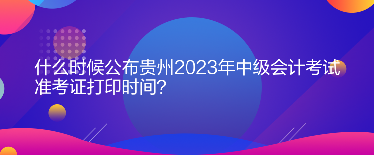 什么時(shí)候公布貴州2023年中級(jí)會(huì)計(jì)考試準(zhǔn)考證打印時(shí)間？