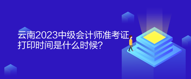 云南2023中級會計師準考證打印時間是什么時候？