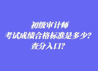 初級(jí)審計(jì)師考試成績(jī)合格標(biāo)準(zhǔn)是多少？查分入口？