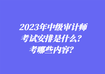 2023年中級審計師考試安排是什么？考哪些內(nèi)容？