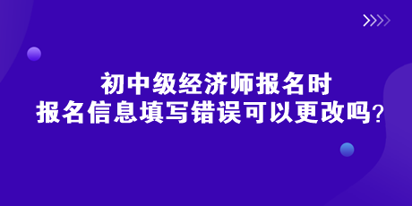 初中級(jí)經(jīng)濟(jì)師報(bào)名時(shí)，報(bào)名信息填寫(xiě)錯(cuò)誤可以更改嗎？