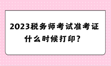 2023稅務(wù)師考試準考證什么時候打??？