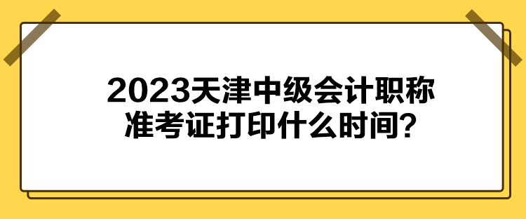 2023天津中級(jí)會(huì)計(jì)職稱準(zhǔn)考證打印什么時(shí)間？