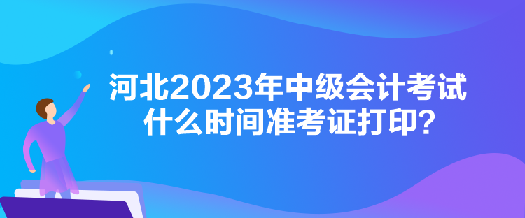 河北2023年中級(jí)會(huì)計(jì)考試什么時(shí)間準(zhǔn)考證打印？