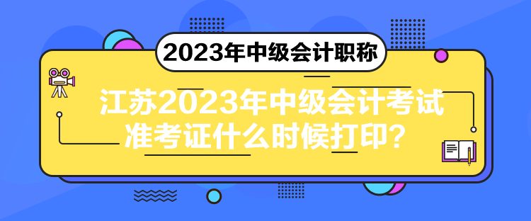 江蘇2023年中級會計考試準考證什么時候打印？