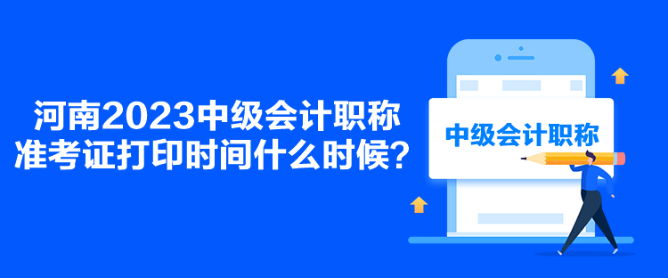 河南2023中級(jí)會(huì)計(jì)職稱準(zhǔn)考證打印時(shí)間什么時(shí)候？