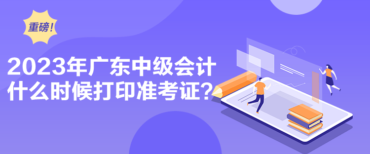 2023年廣東中級會計什么時候打印準考證？