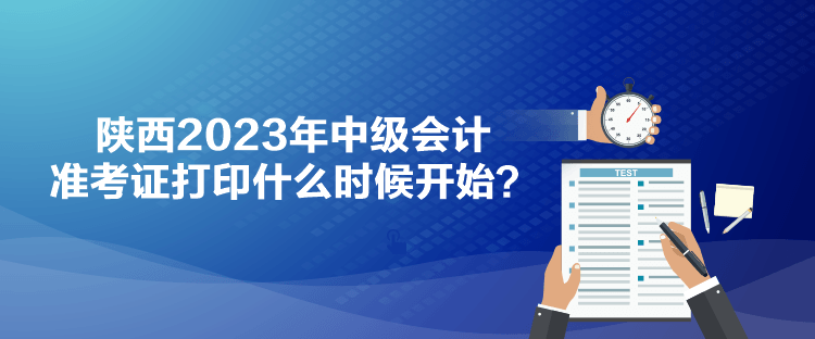 陜西2023年中級(jí)會(huì)計(jì)準(zhǔn)考證打印什么時(shí)候開(kāi)始？