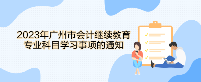 2023年廣州市會(huì)計(jì)繼續(xù)教育專業(yè)科目學(xué)習(xí)事項(xiàng)的通知